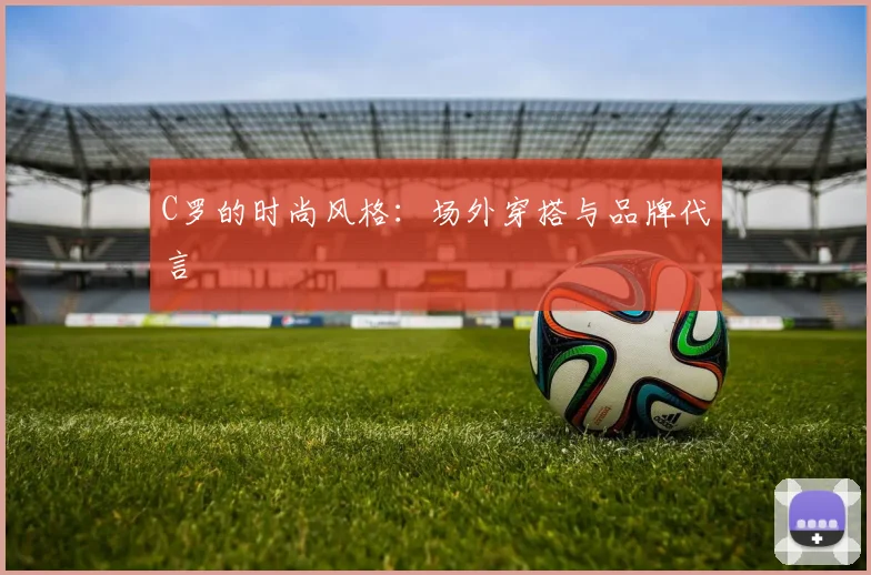 C罗的时尚风格：场外穿搭与品牌代言