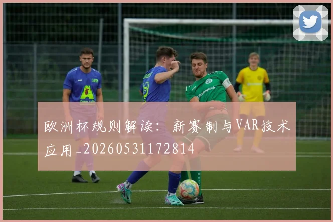 欧洲杯规则解读：新赛制与VAR技术应用_20260531172814