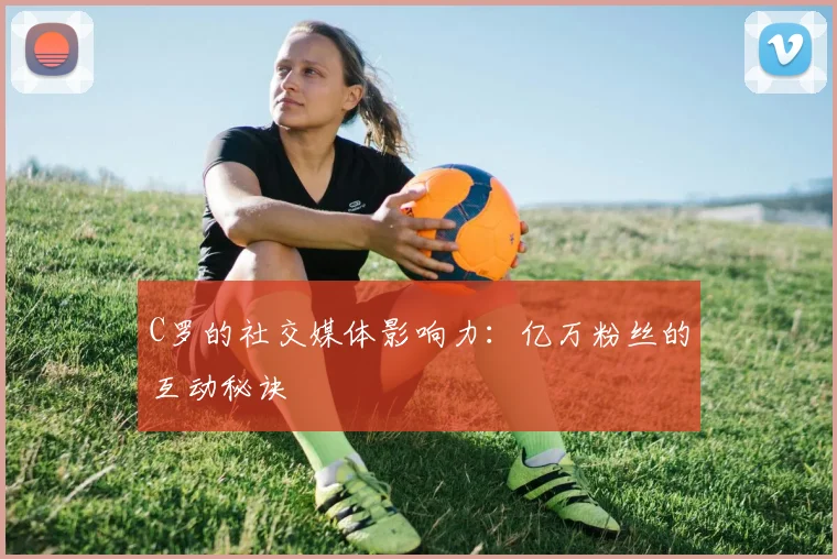 C罗的社交媒体影响力:亿万粉丝的互动秘诀