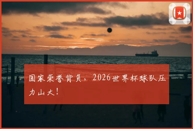 国家荣誉背负，2026世界杯球队压力山大！