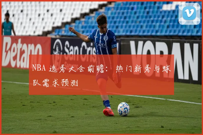 NBA 选秀大会前瞻：热门新秀与球队需求预测