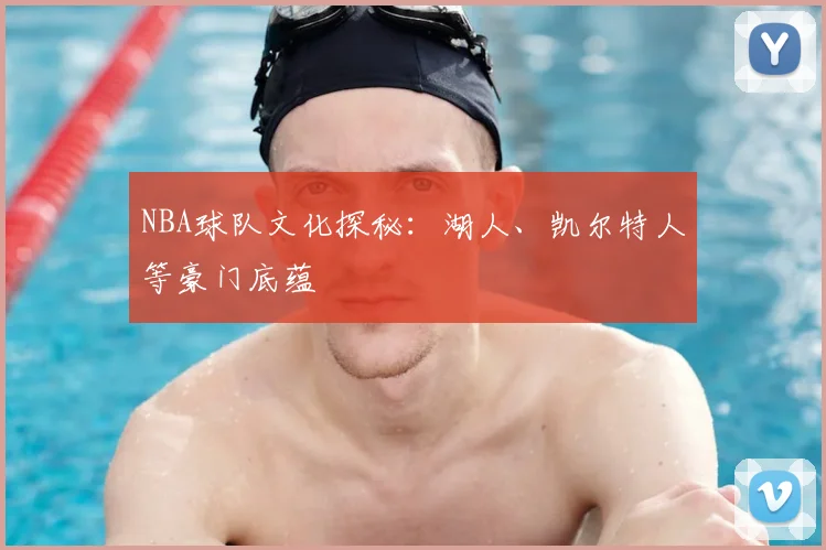 NBA球队文化探秘:湖人、凯尔特人等豪门底蕴