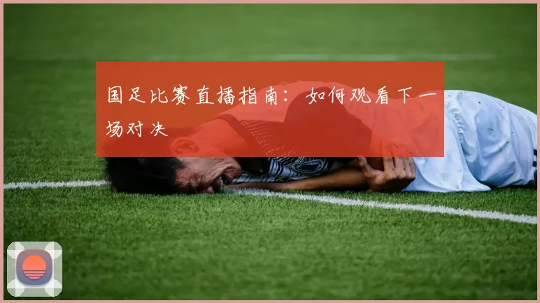 国足比赛直播指南:如何观看下一场对决