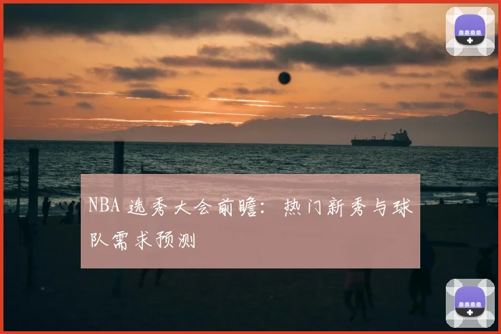 NBA 选秀大会前瞻：热门新秀与球队需求预测