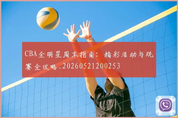 CBA全明星周末指南：精彩活动与观赛全攻略_20260521200253