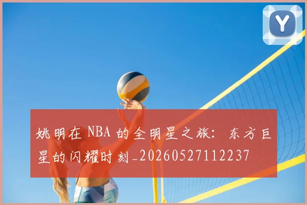 姚明在 NBA 的全明星之旅：东方巨星的闪耀时刻_20260527112237