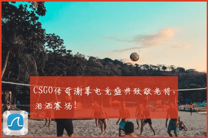 CSGO传奇谢幕电竞盛典致敬老将，泪洒赛场！