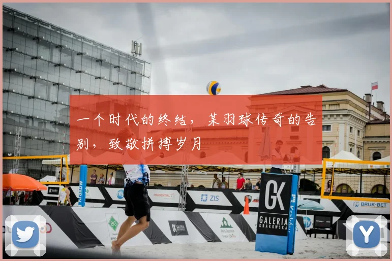 一个时代的终结，某羽球传奇的告别，致敬拼搏岁月