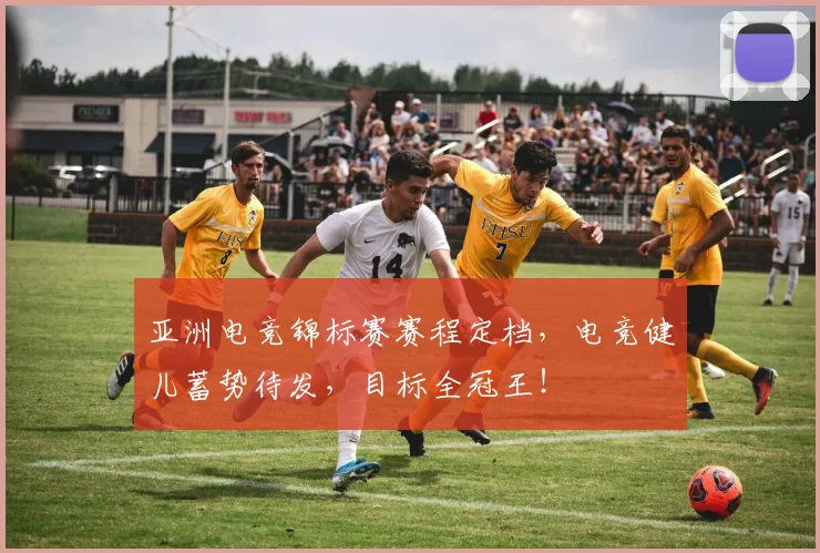 亚洲电竞锦标赛赛程定档，电竞健儿蓄势待发，目标全冠王！