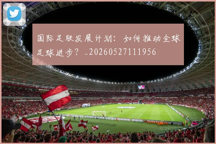 国际足联发展计划:如何推动全球足球进步?_20260527111956