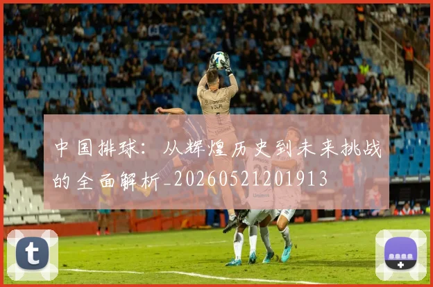 中国排球:从辉煌历史到未来挑战的全面解析_20260521201913
