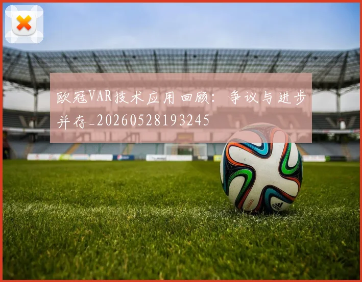 欧冠VAR技术应用回顾：争议与进步并存_20260528193245