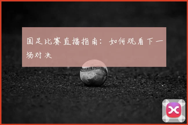 国足比赛直播指南:如何观看下一场对决