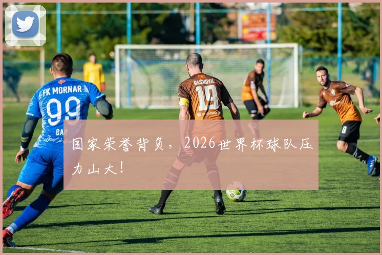 国家荣誉背负,2026世界杯球队压力山大!