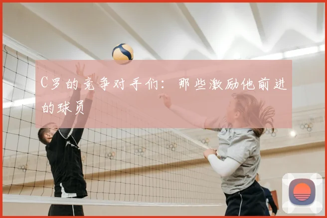 C罗的竞争对手们：那些激励他前进的球员
