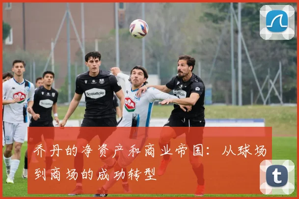 乔丹的净资产和商业帝国:从球场到商场的成功转型