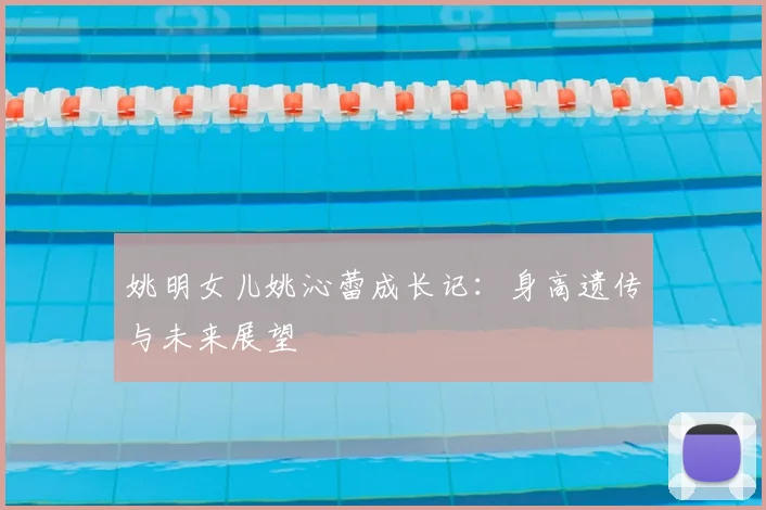 姚明女儿姚沁蕾成长记：身高遗传与未来展望