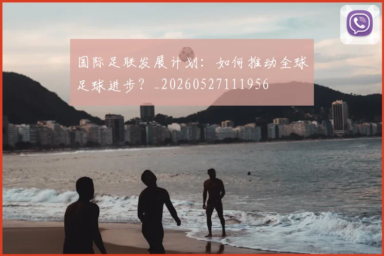 国际足联发展计划：如何推动全球足球进步？_20260527111956
