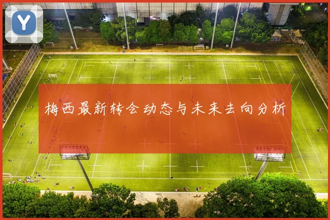 梅西最新转会动态与未来去向分析
