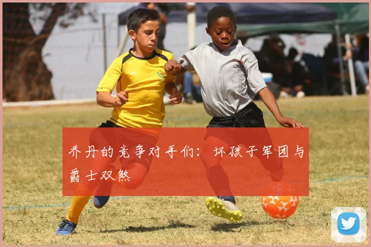 乔丹的竞争对手们：坏孩子军团与爵士双煞