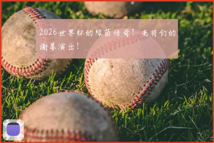2026世界杯的绿茵传奇！老将们的谢幕演出！