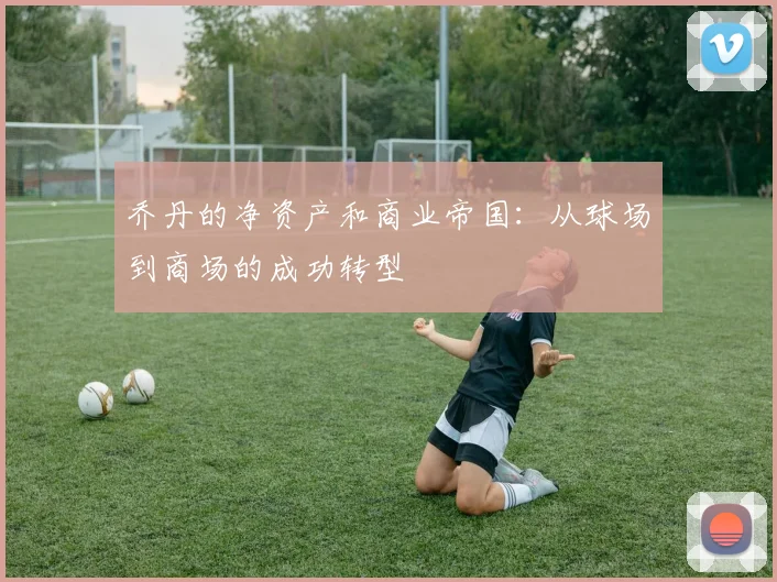 乔丹的净资产和商业帝国:从球场到商场的成功转型