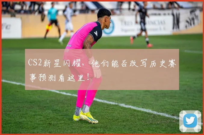 CS2新星闪耀，他们能否改写历史赛事预测看这里！