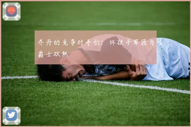 乔丹的竞争对手们：坏孩子军团与爵士双煞